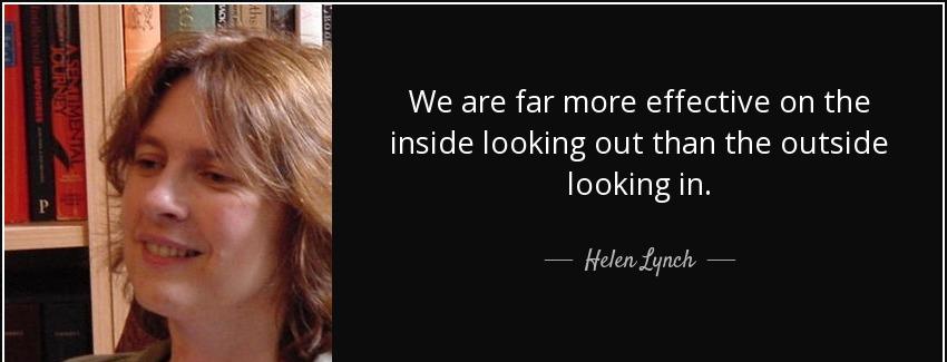 quote we are far more effective on the inside looking out than the outside looking in helen lynch Quotes