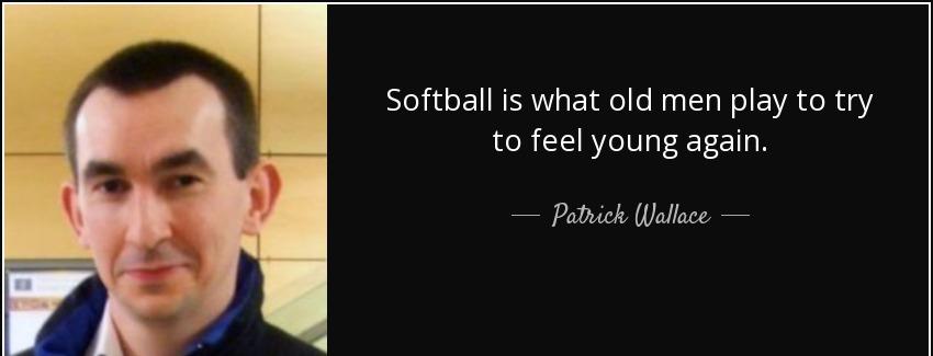 quote softball is what old men play to try to feel young again patrick wallace Quotes