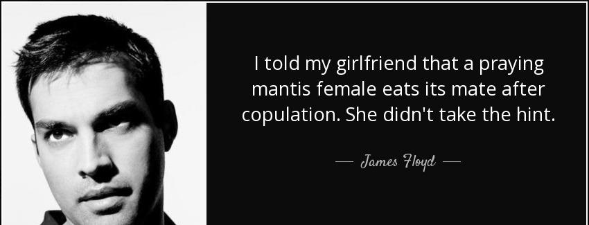 quote i told my girlfriend that a praying mantis female eats its mate after copulation she james floyd Quotes