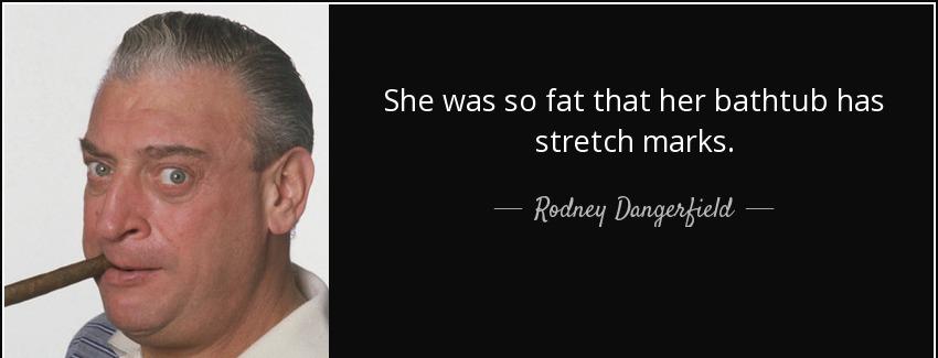 quote she was so fat that her bathtub has stretch marks rodney dangerfield Quotes