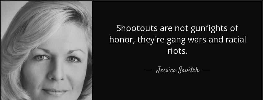 quote shootouts are not gunfights of honor they re gang wars and racial riots jessica savitch Quotes