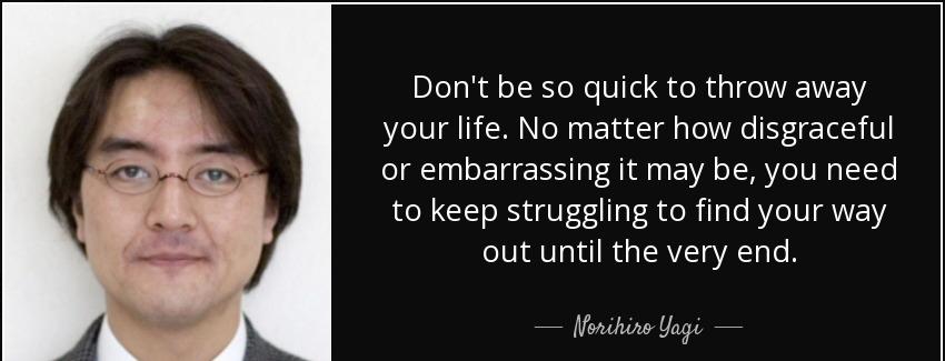 quote don t be so quick to throw away your life no matter how disgraceful or embarrassing norihiro yagi Quotes