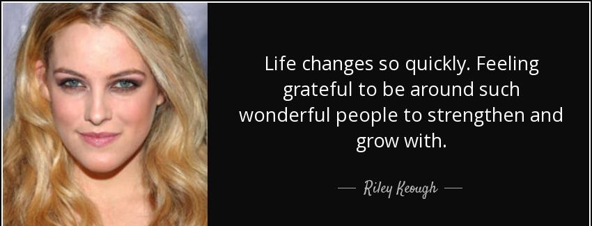quote life changes so quickly feeling grateful to be around such wonderful people to strengthen riley keough Quotes