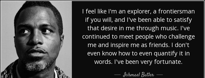 quote i feel like i m an explorer a frontiersman if you will and i ve been able to satisfy ishmael butler Quotes
