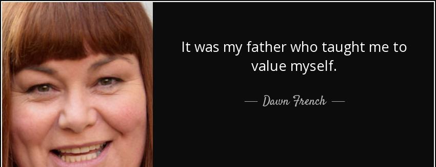 quote it was my father who taught me to value myself dawn french Quotes