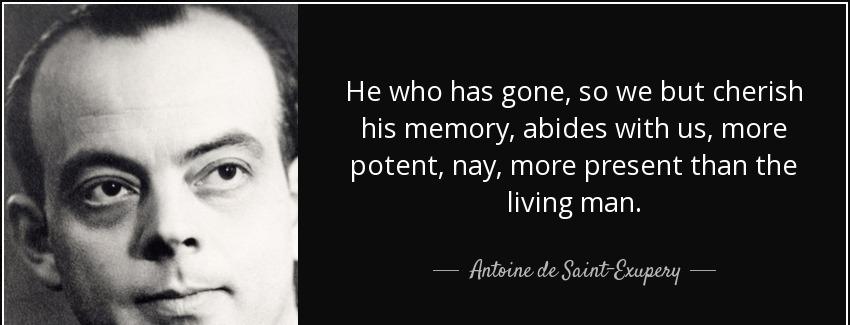 quote he who has gone so we but cherish his memory abides with us more potent nay more present antoine de saint exupery Quotes