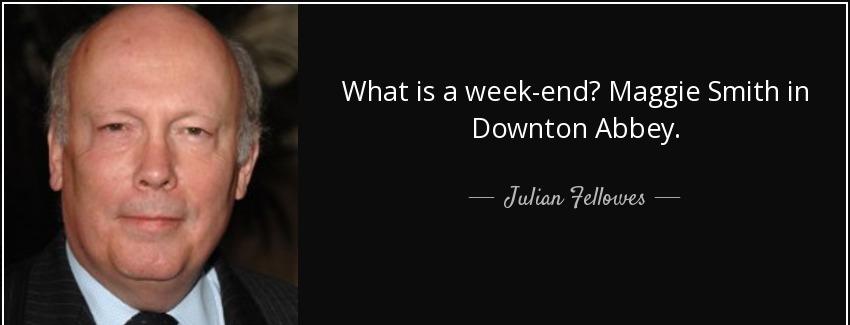 quote what is a week end maggie smith in downton abbey julian fellowes Quotes