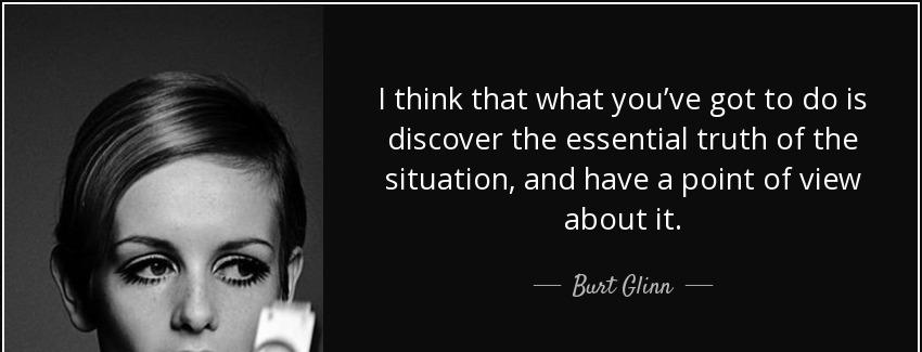 quote i think that what you ve got to do is discover the essential truth of the situation burt glinn Quotes