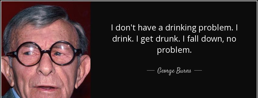 quote i don t have a drinking problem i drink i get drunk i fall down no problem george burns Quotes