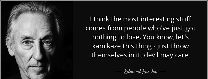 quote i think the most interesting stuff comes from people who ve just got nothing to lose edward ruscha Quotes
