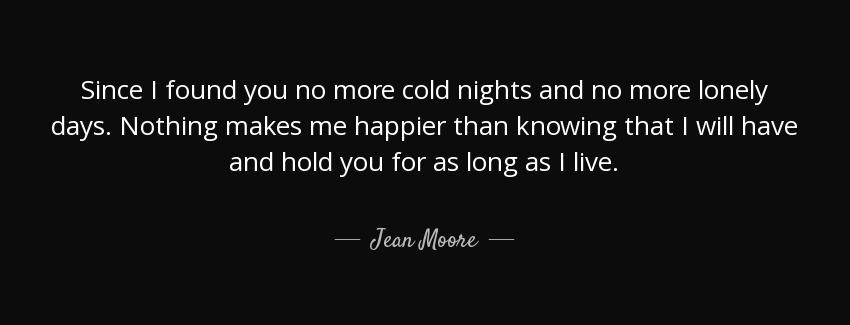 quote since i found you no more cold nights and no more lonely days nothing makes me happier jean moore Quotes