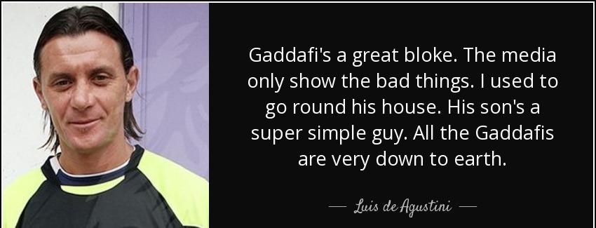 quote gaddafi s a great bloke the media only show the bad things i used to go round his house luis de agustini Quotes