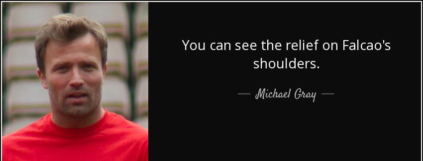 quote you can see the relief on falcao s shoulders michael gray Quotes