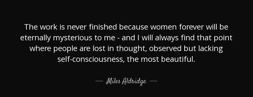 quote the work is never finished because women forever will be eternally mysterious to me miles aldridge Quotes