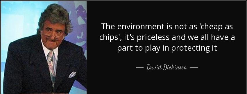 quote the environment is not as cheap as chips it s priceless and we all have a part to play david dickinson Quotes