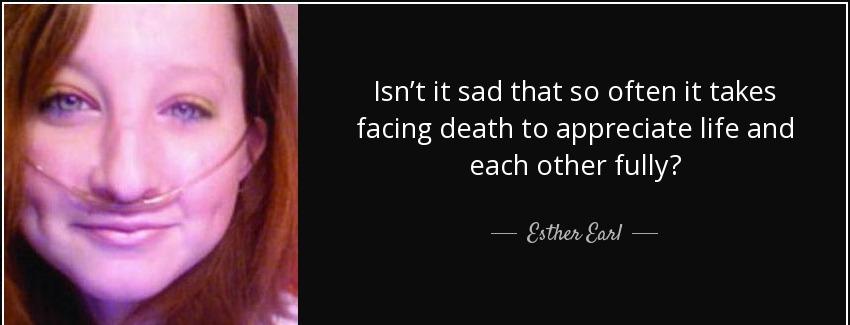 quote isn t it sad that so often it takes facing death to appreciate life and each other fully esther earl Quotes