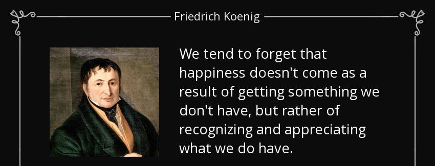 quote we tend to forget that happiness doesn t come as a result of getting something we don friedrich koenig Quotes