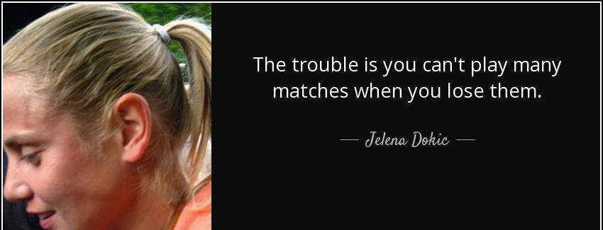 quote the trouble is you can t play many matches when you lose them jelena dokic Quotes
