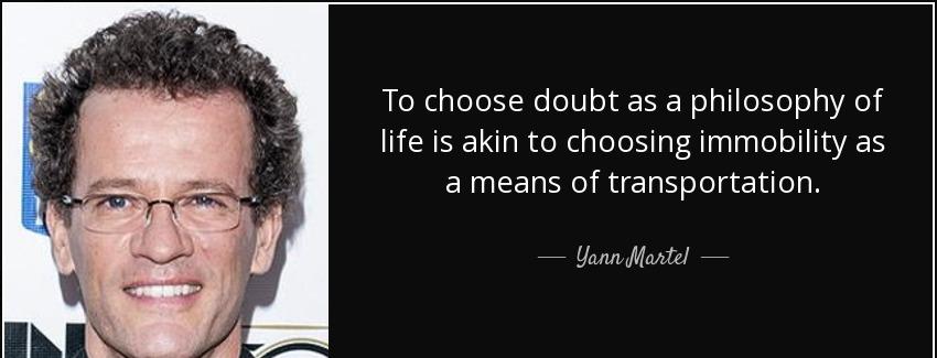 quote to choose doubt as a philosophy of life is akin to choosing immobility as a means of yann martel Quotes