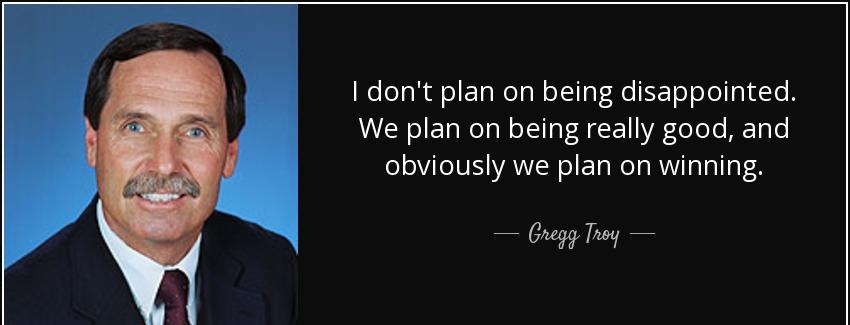 quote i don t plan on being disappointed we plan on being really good and obviously we plan gregg troy Quotes
