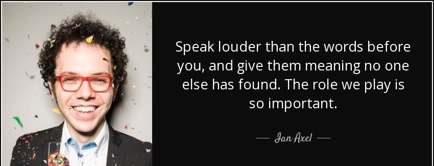 quote speak louder than the words before you and give them meaning no one else has found the ian axel Quotes