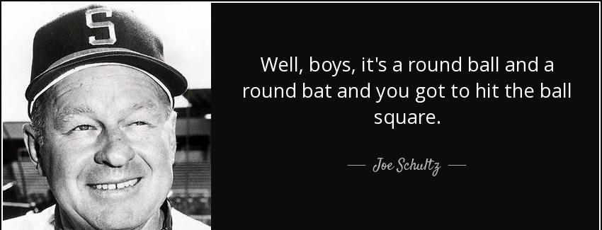 quote well boys it s a round ball and a round bat and you got to hit the ball square joe schultz Quotes