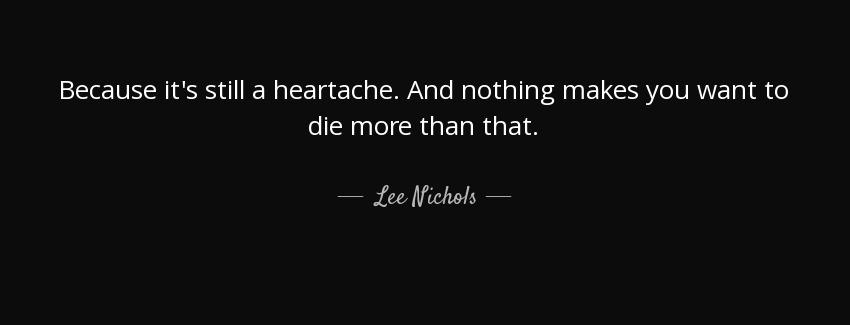 quote because it s still a heartache and nothing makes you want to die more than that lee nichols Quotes