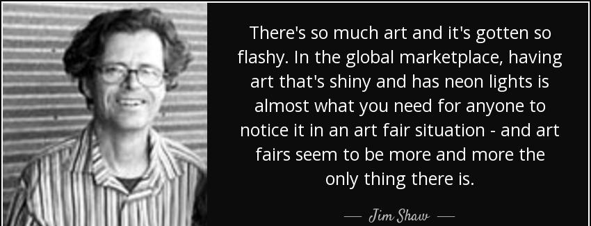 quote there s so much art and it s gotten so flashy in the global marketplace having art that jim shaw Quotes