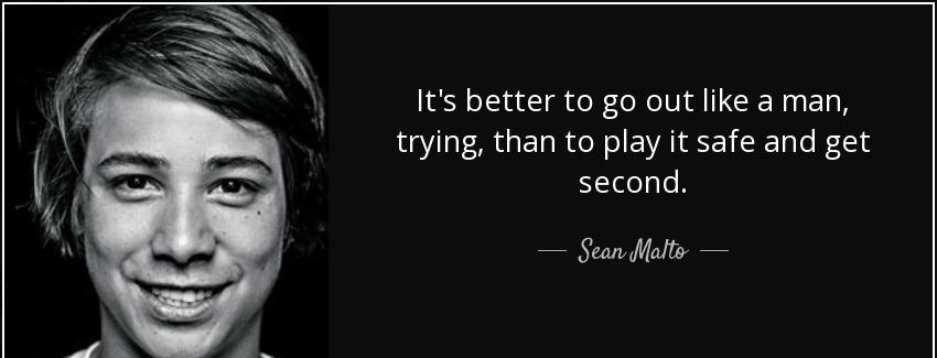 quote it s better to go out like a man trying than to play it safe and get second sean malto Quotes