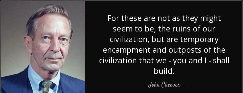 quote for these are not as they might seem to be the ruins of our civilization but are temporary john cheever Quotes