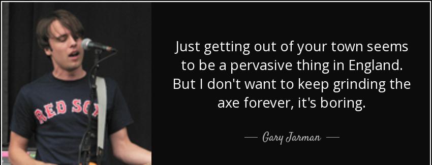 quote just getting out of your town seems to be a pervasive thing in england but i don t want gary jarman Quotes