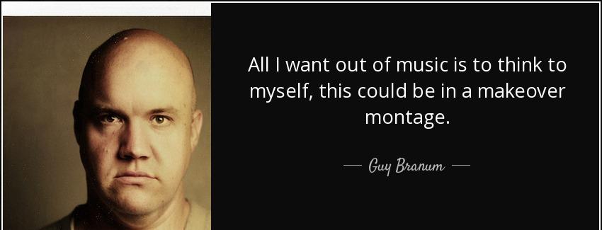 quote all i want out of music is to think to myself this could be in a makeover montage guy branum Quotes