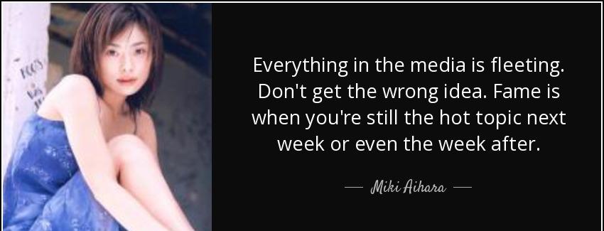 quote everything in the media is fleeting don t get the wrong idea fame is when you re still miki aihara Quotes