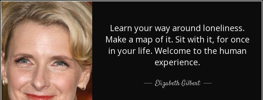 quote learn your way around loneliness make a map of it sit with it for once in your life elizabeth gilbert Quotes