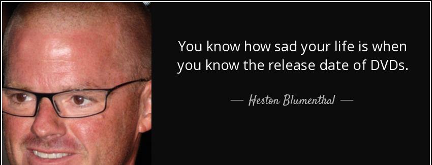 quote you know how sad your life is when you know the release date of dvds heston blumenthal Quotes