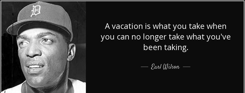 quote a vacation is what you take when you can no longer take what you ve been taking earl wilson Quotes