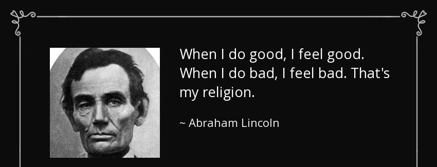 quote when i do good i feel good when i do bad i feel bad that s my religion abraham lincoln Quotes
