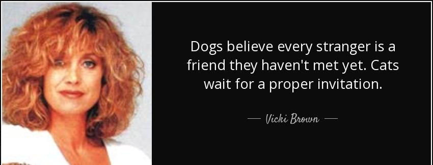 quote dogs believe every stranger is a friend they haven t met yet cats wait for a proper vicki brown Quotes