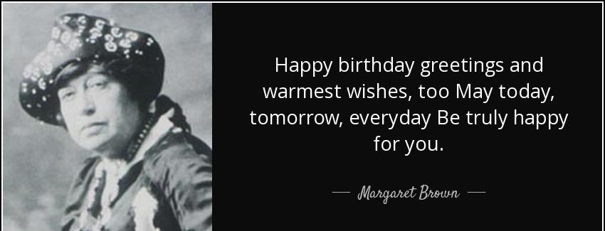 quote happy birthday greetings and warmest wishes too may today tomorrow everyday be truly margaret brown Quotes
