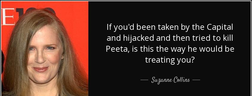 quote if you d been taken by the capital and hijacked and then tried to kill peeta is this suzanne collins Quotes