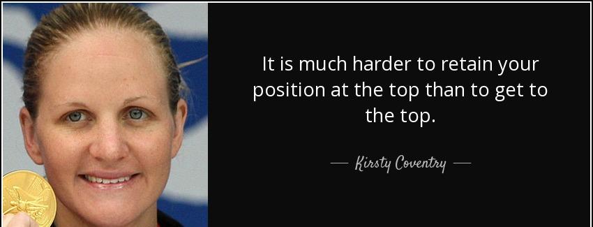 quote it is much harder to retain your position at the top than to get to the top kirsty coventry Quotes