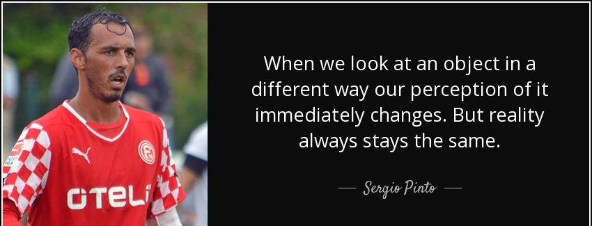 quote when we look at an object in a different way our perception of it immediately changes sergio pinto Quotes