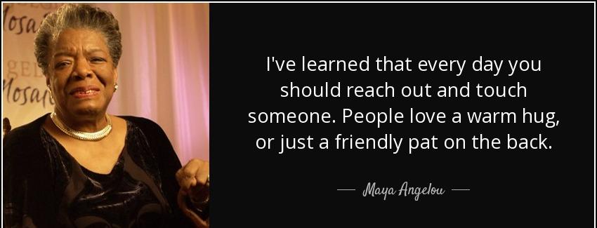 quote i ve learned that every day you should reach out and touch someone people love a warm maya angelou Quotes