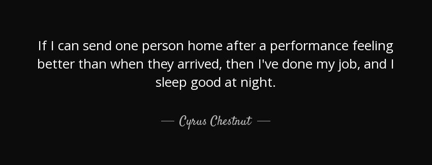 quote if i can send one person home after a performance feeling better than when they arrived cyrus chestnut Quotes