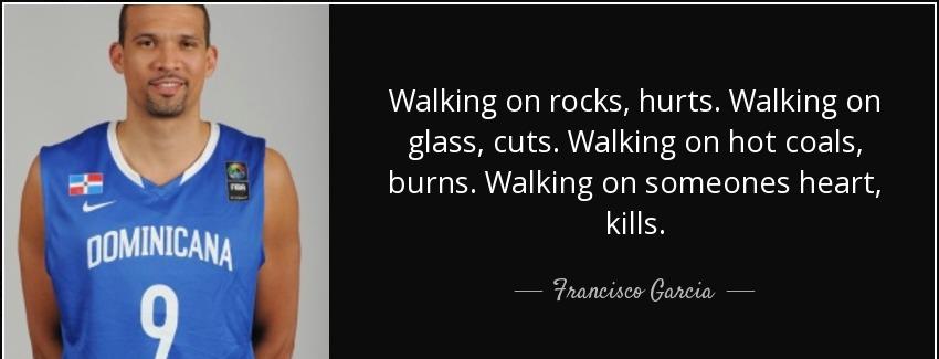 quote walking on rocks hurts walking on glass cuts walking on hot coals burns walking on someones francisco garcia Quotes