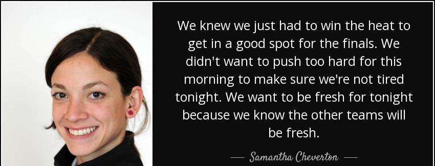 quote we knew we just had to win the heat to get in a good spot for the finals we didn t want samantha cheverton Quotes