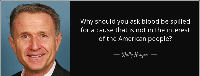 quote why should you ask blood be spilled for a cause that is not in the interest of the american wally herger Quotes