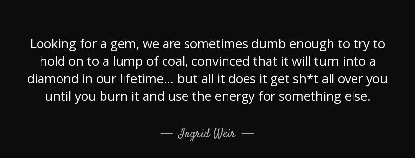 quote looking for a gem we are sometimes dumb enough to try to hold on to a lump of coal convinced ingrid weir Quotes