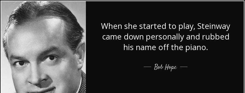 quote when she started to play steinway came down personally and rubbed his name off the piano bob hope Quotes