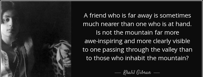 quote a friend who is far away is sometimes much nearer than one who is at hand is not the khalil gibran Quotes